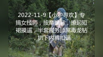 2022-11-9【小驴寻欢】专搞女技师，按摩推背，撩起短裙摸逼，半套服务舔屌毒龙钻，扒下内裤扣逼