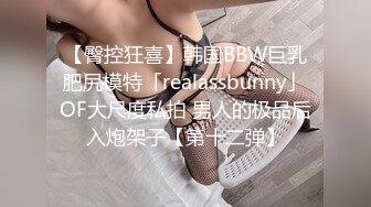 【臀控狂喜】韩国BBW巨乳肥尻模特「realassbunny」OF大尺度私拍 男人的极品后入炮架子【第十二弹】