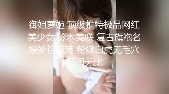 御姐萝姬 顶级推特极品网红美少女 铃木美咲 复古旗袍名媛娇艳欲滴 粉嫩白虎无毛穴湿润无比