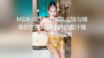 MDX-0255.沈娜娜.金钱与精液的交换.蹂躏小姨的蜜汁骚逼.麻豆传媒映画