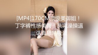 [MP4]170CM顶级美御姐！丁字裤性感美臀！洗完澡操逼，认真舔屌吸蛋