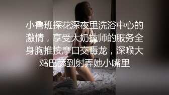 小鲁班探花深夜里洗浴中心的激情，享受大奶技师的服务全身胸推按摩口交毒龙，深喉大鸡巴舔到射弄她小嘴里