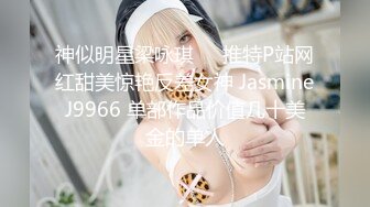 神似明星梁咏琪☀️推特P站网红甜美惊艳反差女神 JasmineJ9966 单部作品价值几十美金的单人