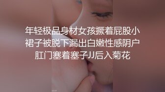 年轻极品身材女孩撅着屁股小裙子被脱下漏出白嫩性感阴户肛门塞着塞子JJ后入菊花