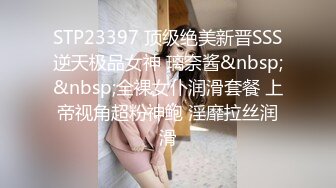 STP23397 顶级绝美新晋SSS逆天极品女神 璃奈酱&nbsp;&nbsp;全裸女仆润滑套餐 上帝视角超粉神鲍 淫靡拉丝润滑