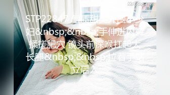 STP22847 气质甜美外围小少妇&nbsp;&nbsp;手伸进内裤揉搓肥穴 镜头前深喉扛起大长腿&nbsp;&nbsp;拉着手站立后入