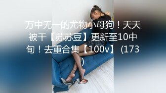 万中无一的尤物小母狗！天天被干【苏苏豆】更新至10中旬！去重合集【100v】 (173)