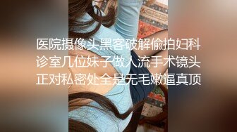 医院摄像头黑客破解偸拍妇科诊室几位妹子做人流手术镜头正对私密处全是无毛嫩逼真顶