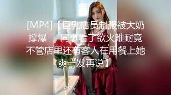 [MP4]【巨乳店员制服被大奶撑爆❤️同事看了欲火难耐竟不管店里还有客人在用餐上她爽一发再说】