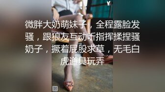 微胖大奶萌妹子，全程露脸发骚，跟狼友互动听指挥揉捏骚奶子，撅着屁股求草，无毛白虎道具玩弄