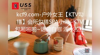 kcf9.com-户外女王【KTV勾搭】会所勾搭SPA小哥~KTV包厢啪啪~话筒自慰 淫水拉丝2