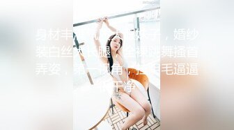 身材丰满气质大眼妹子，婚纱装白丝大长腿，全裸跳舞搔首弄姿，第一视角，挂阴毛逼逼很干净