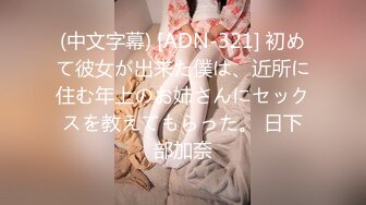 (中文字幕) [ADN-321] 初めて彼女が出来た僕は、近所に住む年上のお姉さんにセックスを教えてもらった。 日下部加奈