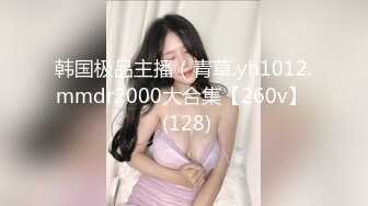 韩国极品主播（青草.yh1012.mmdr2000大合集【260v】  (128)