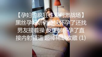 【孕妇也疯狂性爱刺激战场】黑丝孕妇娇俏小妹怀孕了还找男友接着操 反正都怀孕了直接内射骚逼 超棒稀缺收藏 (1)