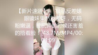 【新片速遞】❤️极品反差婊❤️眼镜妹果然反差呀，无码粉嫩逼，被玩弄的时候还害羞的捂着脸！[48.7M/MP4/00:04:09]