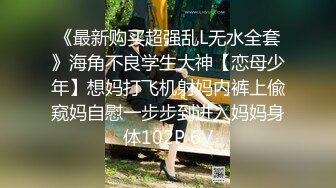 《最新购买超强乱L无水全套》海角不良学生大神【恋母少年】想妈打飞机射妈内裤上偸窥妈自慰一步步到进入妈妈身体102P 6V