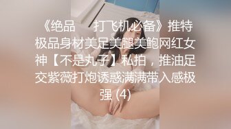 《绝品㊙️打飞机必备》推特极品身材美足美腿美鲍网红女神【不是丸子】私拍，推油足交紫薇打炮诱惑满满带入感极强 (4)