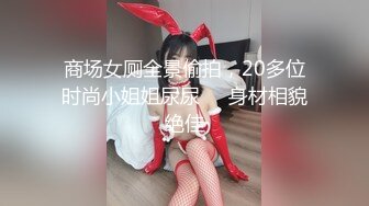 商场女厕全景偷拍，20多位时尚小姐姐尿尿❤️身材相貌绝佳