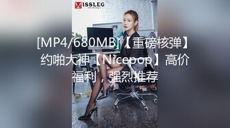 [MP4/680MB]【重磅核弹】约啪大神【Nicepop】高价福利，强烈推荐