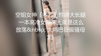 空姐女神〖多乙〗性感大长腿 一本高冷女神床上就是这么放荡&nbsp; 大鸡巴征服骚母狗