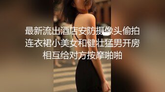 最新流出酒店安防摄像头偷拍连衣裙小美女和健壮猛男开房相互给对方按摩啪啪