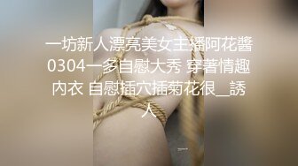 一坊新人漂亮美女主播阿花醬0304一多自慰大秀 穿著情趣內衣 自慰插穴插菊花很__誘人