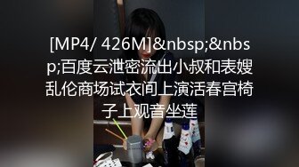 [MP4/ 426M]&nbsp;&nbsp;百度云泄密流出小叔和表嫂乱伦商场试衣间上演活春宫椅子上观音坐莲