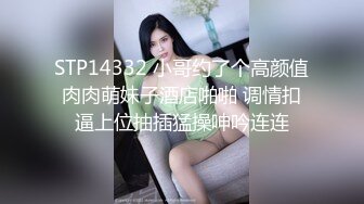 STP14332 小哥约了个高颜值肉肉萌妹子酒店啪啪 调情扣逼上位抽插猛操呻吟连连