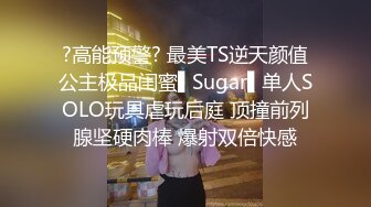 ?高能预警? 最美TS逆天颜值公主极品闺蜜▌Sugar▌单人SOLO玩具虐玩后庭 顶撞前列腺坚硬肉棒 爆射双倍快感