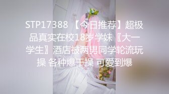 STP17388 【今日推荐】超极品真实在校18岁学妹〖大一学生〗酒店被两男同学轮流玩操 各种爆干操 可爱到爆