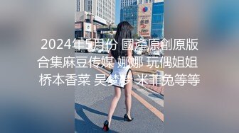 2024年5月份 國產原創原版合集麻豆传媒 娜娜 玩偶姐姐 桥本香菜 吴梦梦 米菲兔等等