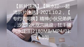 【新片速遞】【無水印---超清新片速遞】2021.10.2，【专约老阿姨】精神小伙兄弟俩，沙发脱光抠穴挑逗，狂干骚穴水汪汪[2180MB/MP4/01:18:10]