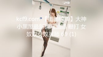 kcf9.com-【重磅核弹】大神小黑屋最新骑马抽插 鞭打 女奴双女奴互舔 69 (1)