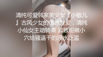 清纯可爱邻家美少女『小敏儿』古风少女的情趣性爱，清纯小仙女主动骑乘 紧致粉嫩小穴给骚逼干的淫水泛滥