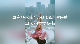 皇家华人出品 HJ-082 强奸董事长的美女秘书