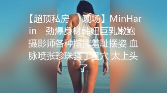 【超顶私房❤️现场】MinHarin✿ 劲爆身材韩妞巨乳嫩鲍 摄影师各种指挥羞耻摆姿 血脉喷张珍珠骚丁蜜穴 太上头了