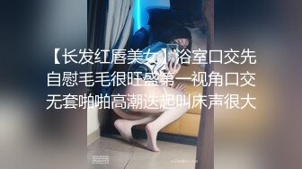 【长发红唇美女】浴室口交先自慰毛毛很旺盛第一视角口交无套啪啪高潮迭起叫床声很大