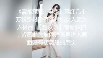 《高能预警✿重磅》网红几十万粉身材颜值巅峰比女人还女人极品T【赵汝珍】最新私拍，紫薇啪啪被四眼直男进入画面好有初恋般的感觉