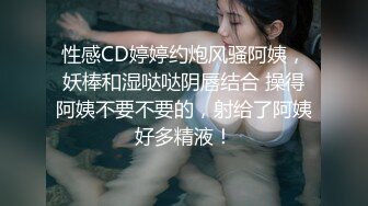 性感CD婷婷约炮风骚阿姨，妖棒和湿哒哒阴唇结合 操得阿姨不要不要的，射给了阿姨好多精液！