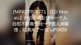 [MP4]STP26771 『ED Mosaic』台北小美女捷咪一个人自慰不够爽想找一个男人来解馋，结果来了一双 VIP0600