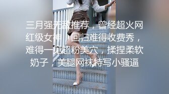 三月强无敌推荐，曾经超火网红级女神，回归难得收费秀，难得一见超粉美穴，揉捏柔软奶子，美腿网袜特写小骚逼