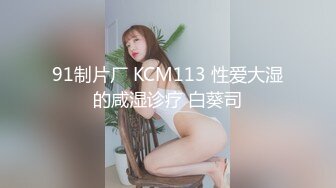 91制片厂 KCM113 性爱大湿的咸湿诊疗 白葵司