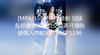 [MP4/352M]6/7最新 兄妹乱伦激情操逼口交舔弄开操抬腿侧入内射孟若羽VIP1196