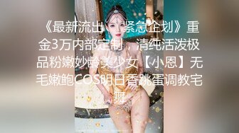 《最新流出❤️紧急企划》重金3万内部定制，清纯活泼极品粉嫩妙龄美少女【小恩】无毛嫩鲍COS明日香跳蛋调教宅舞