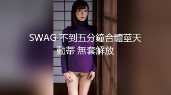 SWAG 不到五分鐘合體莖天動蒂 無套解放