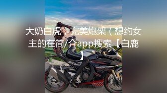 大奶白虎，完美炮架（想约女主的在简/介app搜索【白鹿】