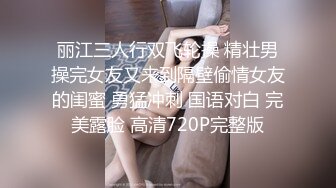 丽江三人行双飞轮操 精壮男操完女友又来到隔壁偷情女友的闺蜜 勇猛冲刺 国语对白 完美露脸 高清720P完整版