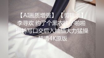 【AI画质增强】 【剪辑版】李寻欢 约了个黑衣妹子啪啪 摸特写口交后入抽插大力猛操 超清4K原版