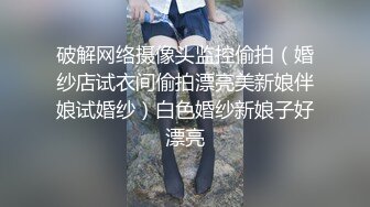 破解网络摄像头监控偷拍（婚纱店试衣间偷拍漂亮美新娘伴娘试婚纱）白色婚纱新娘子好漂亮